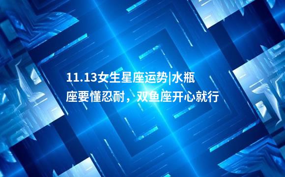 11.13女生星座运势|水瓶座要懂忍耐，双鱼座开心就行